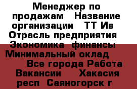 Менеджер по продажам › Название организации ­ ТТ-Ив › Отрасль предприятия ­ Экономика, финансы › Минимальный оклад ­ 25 000 - Все города Работа » Вакансии   . Хакасия респ.,Саяногорск г.